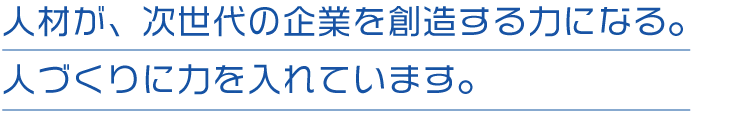 人材が、次世代の企業を想像する力になる。人づくりに力を入れています